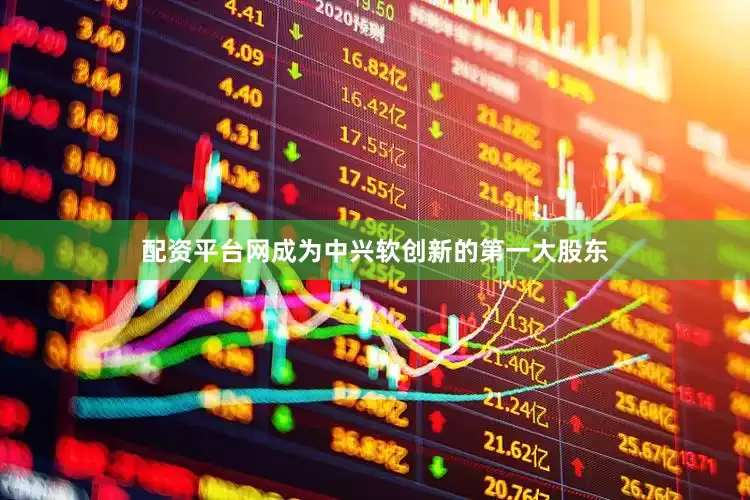 配资平台网成为中兴软创新的第一大股东