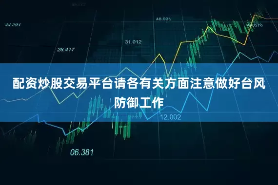 配资炒股交易平台请各有关方面注意做好台风防御工作