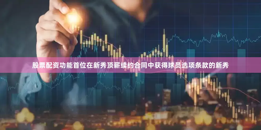 股票配资功能首位在新秀顶薪续约合同中获得球员选项条款的新秀