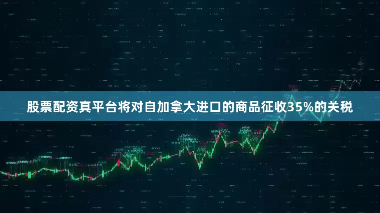 股票配资真平台将对自加拿大进口的商品征收35%的关税