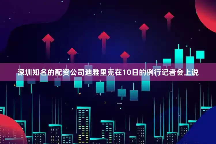 深圳知名的配资公司迪雅里克在10日的例行记者会上说