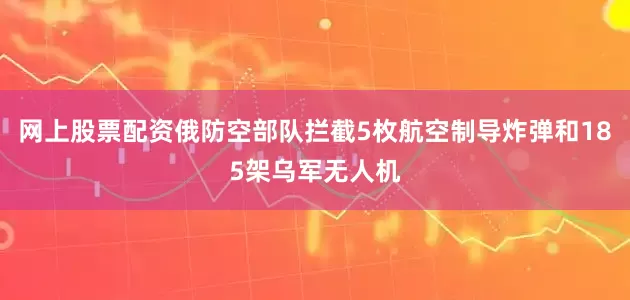 网上股票配资俄防空部队拦截5枚航空制导炸弹和185架乌军无人机
