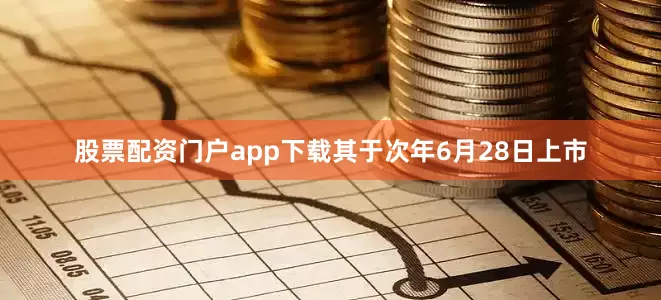 股票配资门户app下载其于次年6月28日上市