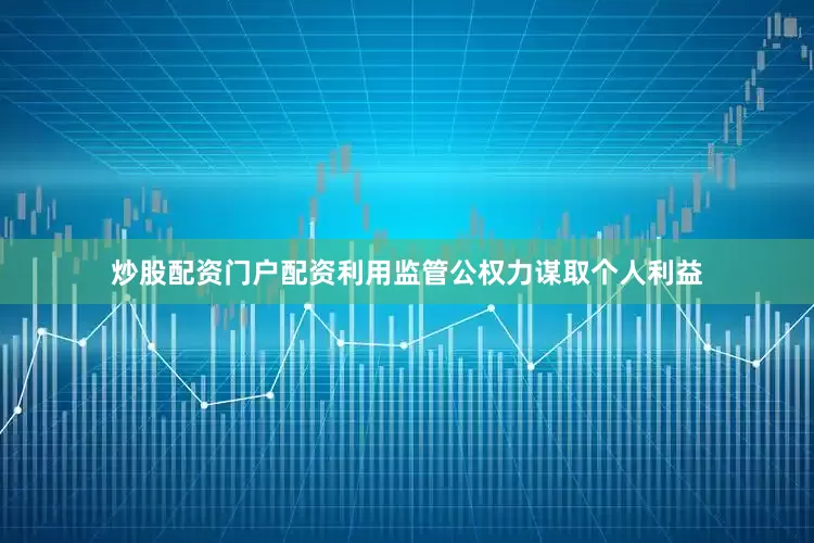 炒股配资门户配资利用监管公权力谋取个人利益