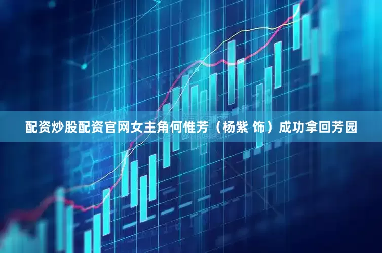 配资炒股配资官网女主角何惟芳（杨紫 饰）成功拿回芳园