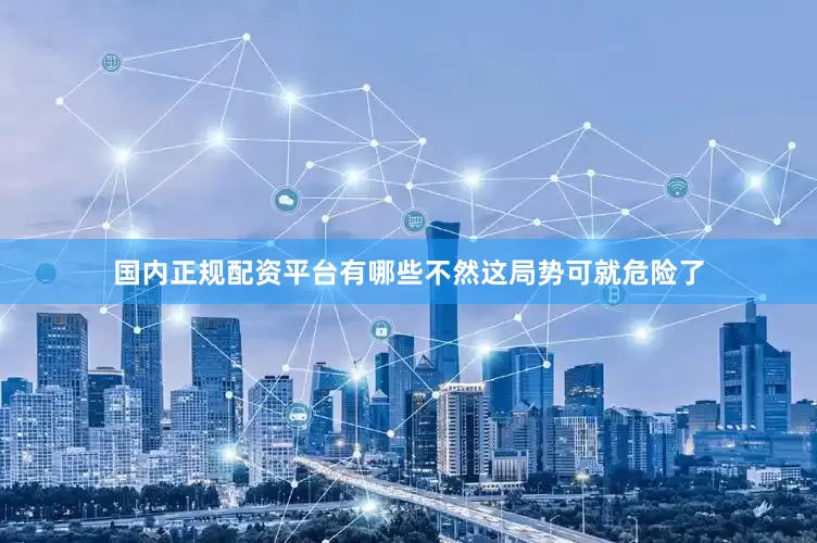国内正规配资平台有哪些不然这局势可就危险了
