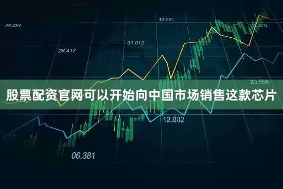 股票配资官网可以开始向中国市场销售这款芯片