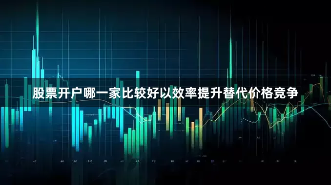 股票开户哪一家比较好以效率提升替代价格竞争