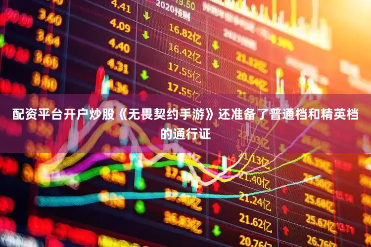 配资平台开户炒股《无畏契约手游》还准备了普通档和精英档的通行证