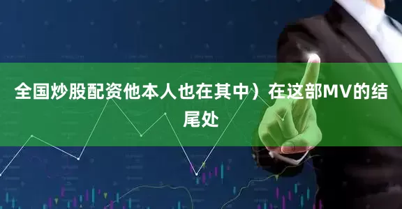全国炒股配资他本人也在其中）在这部MV的结尾处
