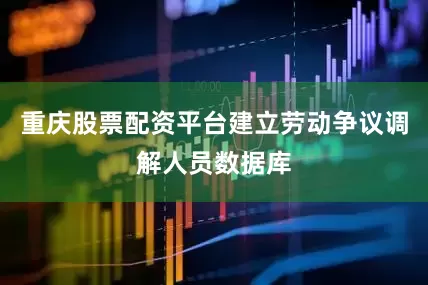 重庆股票配资平台建立劳动争议调解人员数据库