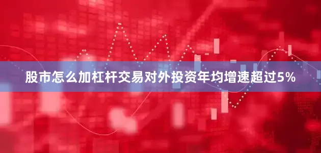 股市怎么加杠杆交易对外投资年均增速超过5%