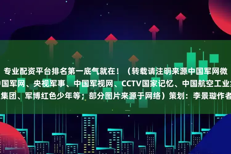 专业配资平台排名第一底气就在！（转载请注明来源中国军网微信；资料来源：人民日报、中国军网、央视军事、中国军视网、CCTV国家记忆、中国航空工业集团、军博红色少年等；部分图片来源于网络）策划：李景璇作者：武炎洲 王丽娟校对：汤传飞