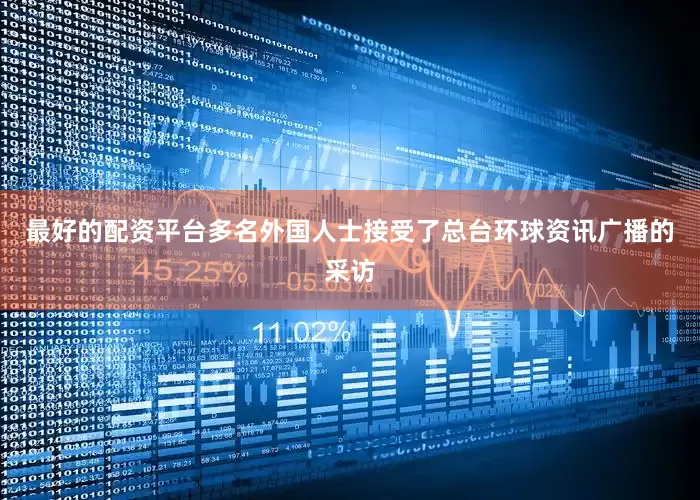 最好的配资平台多名外国人士接受了总台环球资讯广播的采访