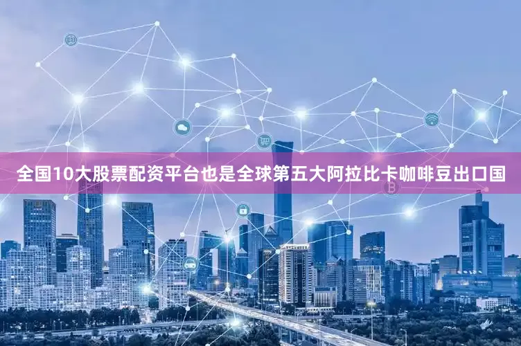 全国10大股票配资平台也是全球第五大阿拉比卡咖啡豆出口国