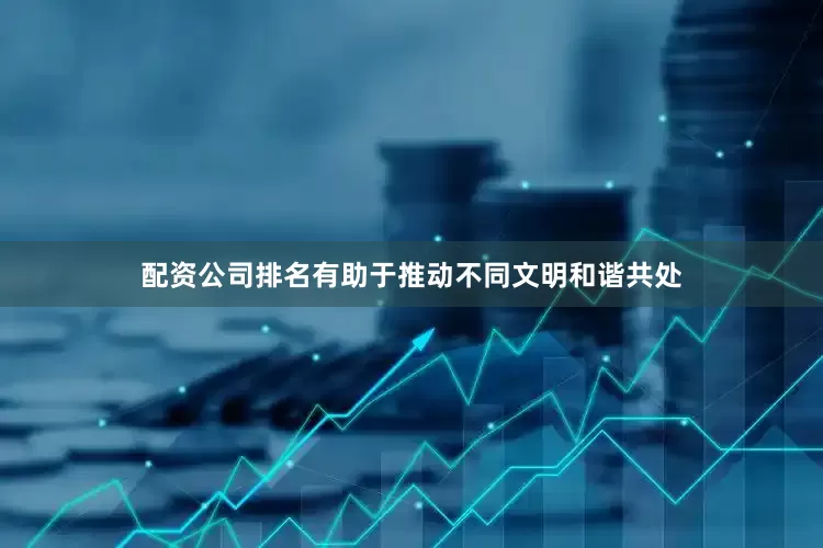 配资公司排名有助于推动不同文明和谐共处