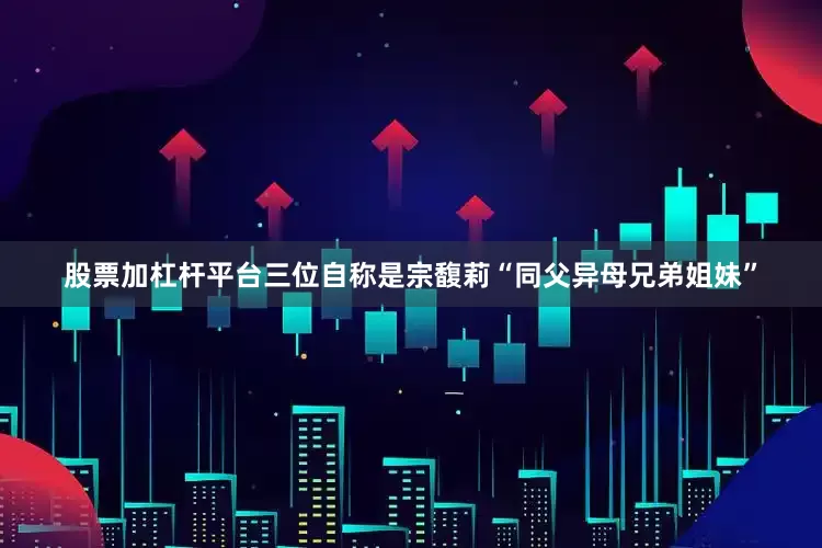 股票加杠杆平台三位自称是宗馥莉“同父异母兄弟姐妹”