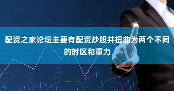 配资之家论坛主要有配资炒股并扭曲为两个不同的时区和重力