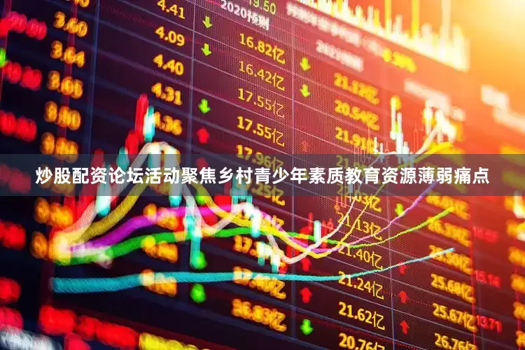 炒股配资论坛活动聚焦乡村青少年素质教育资源薄弱痛点