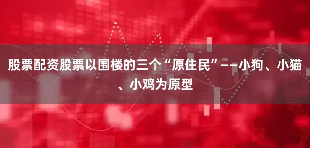 股票配资股票以围楼的三个“原住民”——小狗、小猫、小鸡为原型