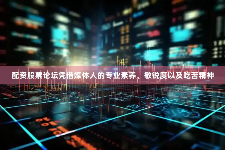 配资股票论坛凭借媒体人的专业素养、敏锐度以及吃苦精神