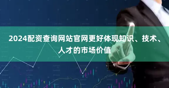 2024配资查询网站官网更好体现知识、技术、人才的市场价值