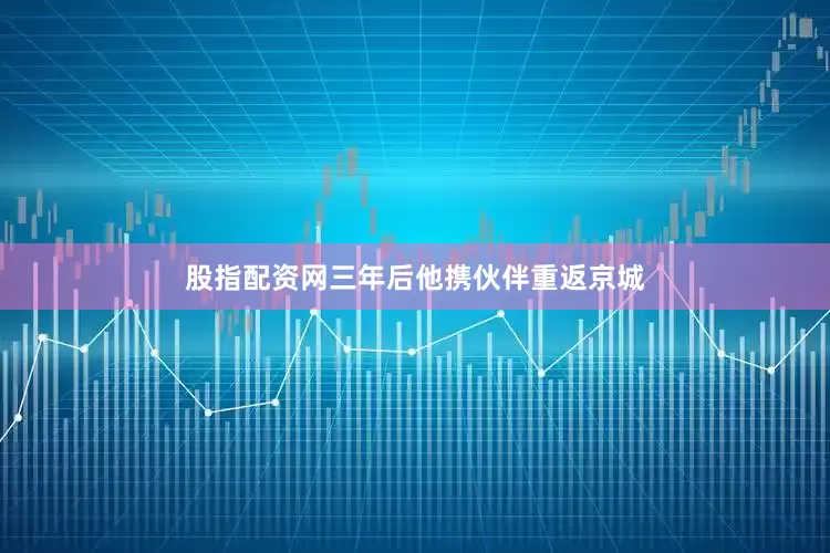 股指配资网三年后他携伙伴重返京城