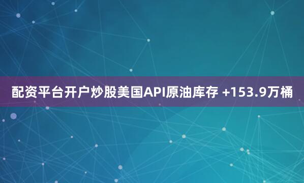配资平台开户炒股美国API原油库存 +153.9万桶