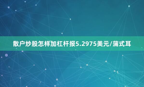 散户炒股怎样加杠杆报5.2975美元/蒲式耳