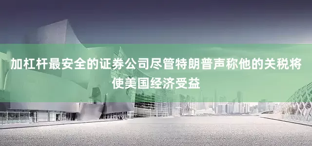 加杠杆最安全的证券公司尽管特朗普声称他的关税将使美国经济受益