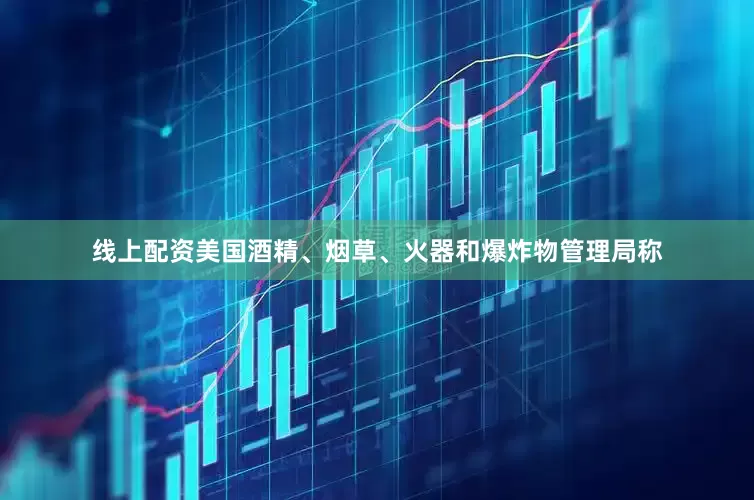 线上配资美国酒精、烟草、火器和爆炸物管理局称