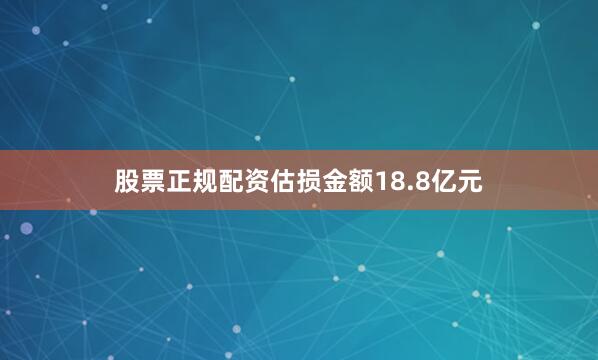 股票正规配资估损金额18.8亿元