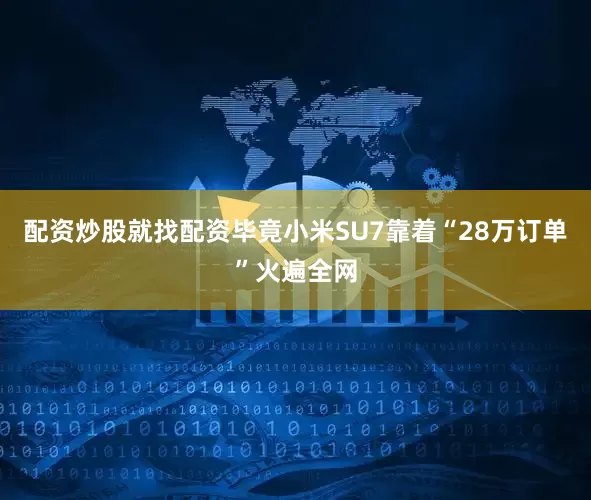 配资炒股就找配资毕竟小米SU7靠着“28万订单”火遍全网