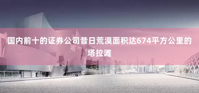 国内前十的证券公司昔日荒漠面积达674平方公里的塔拉滩