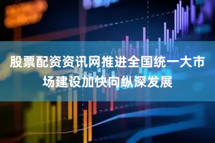 股票配资资讯网推进全国统一大市场建设加快向纵深发展