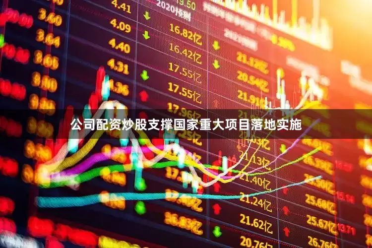 公司配资炒股支撑国家重大项目落地实施