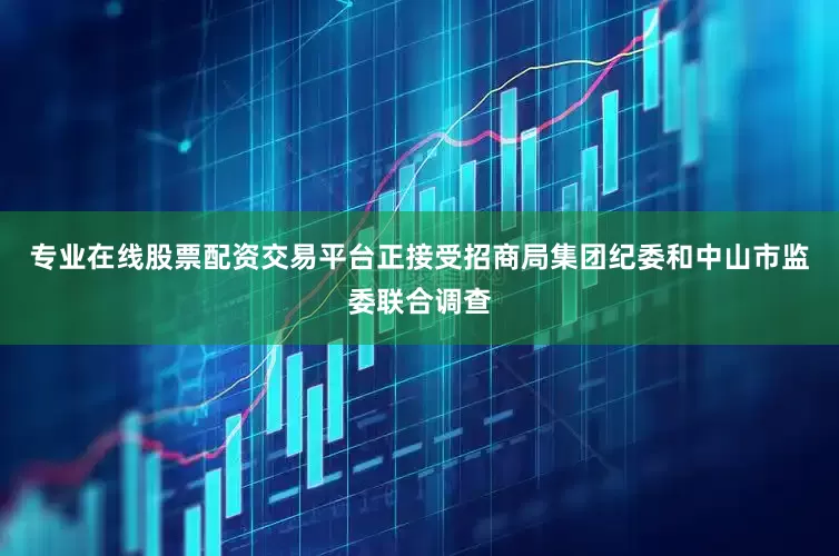 专业在线股票配资交易平台正接受招商局集团纪委和中山市监委联合调查