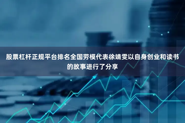 股票杠杆正规平台排名全国劳模代表徐靖雯以自身创业和读书的故事进行了分享