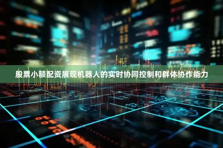 股票小额配资展现机器人的实时协同控制和群体协作能力