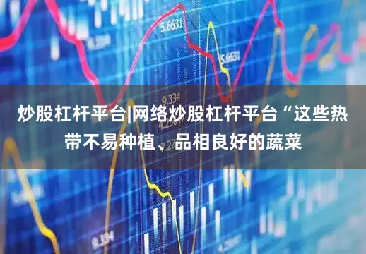 炒股杠杆平台|网络炒股杠杆平台“这些热带不易种植、品相良好的蔬菜