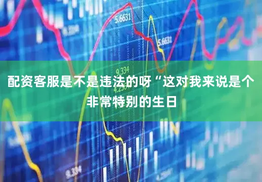 配资客服是不是违法的呀“这对我来说是个非常特别的生日