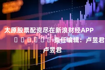 太原股票配资尽在新浪财经APP            						责任编辑：卢昱君