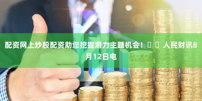 配资网上炒股配资助您挖掘潜力主题机会！		　　人民财讯8月12日电